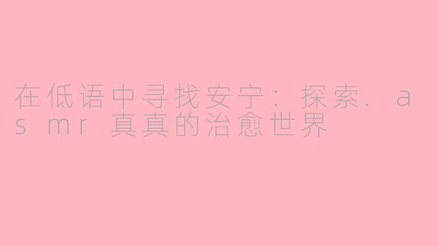 在低语中寻找安宁：探索.asmr真真的治愈世界