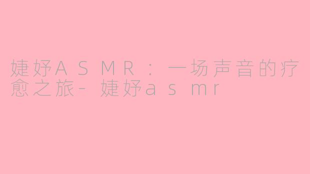 婕妤ASMR：一场声音的疗愈之旅-婕妤asmr