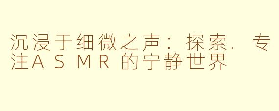 沉浸于细微之声：探索.专注ASMR的宁静世界