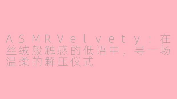 ASMRVelvety：在丝绒般触感的低语中，寻一场温柔的解压仪式