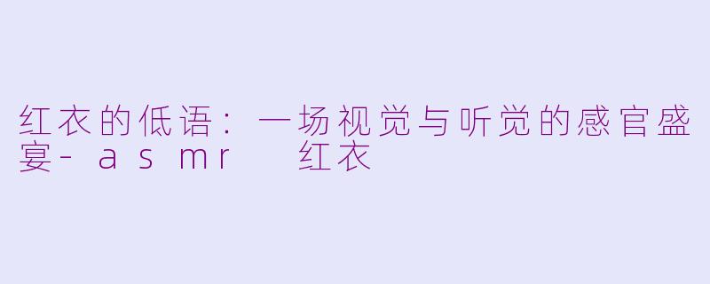 红衣的低语:一场视觉与听觉的感官盛宴-asmr 红衣