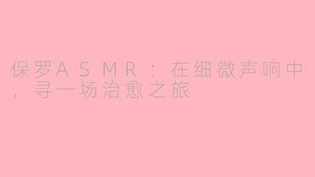 保罗ASMR:在细微声响中,寻一场治愈之旅