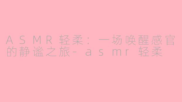 ASMR轻柔：一场唤醒感官的静谧之旅-asmr轻柔
