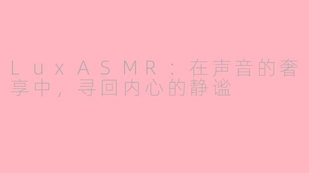 LuxASMR:在声音的奢享中,寻回内心的静谧