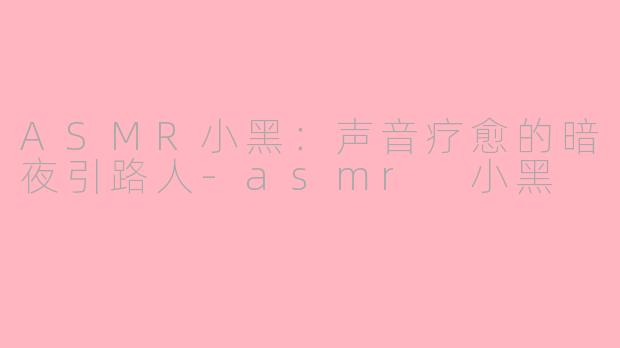 ASMR小黑：声音疗愈的暗夜引路人-asmr 小黑