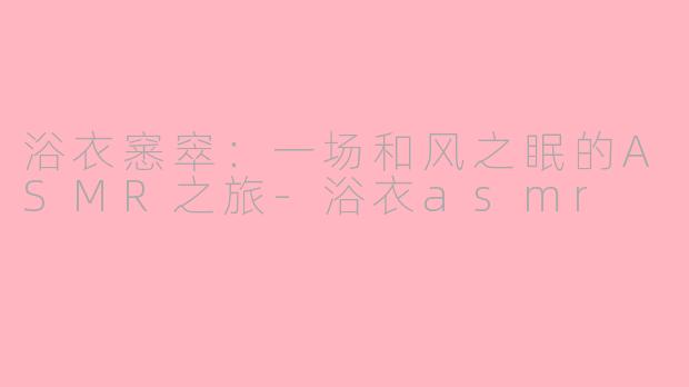 浴衣窸窣：一场和风之眠的ASMR之旅-浴衣asmr