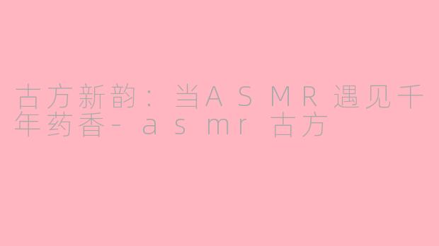 古方新韵：当ASMR遇见千年药香-asmr古方