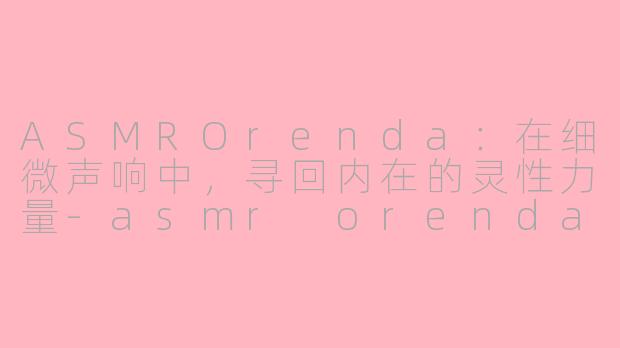 ASMROrenda：在细微声响中，寻回内在的灵性力量-asmr orenda