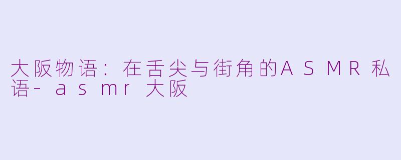 大阪物语:在舌尖与街角的ASMR私语