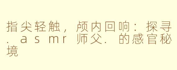 指尖轻触，颅内回响：探寻.asmr师父.的感官秘境