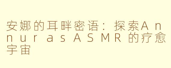 安娜的耳畔密语:探索AnnurasASMR的疗愈宇宙