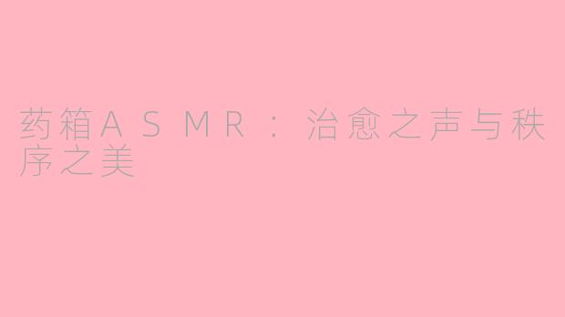 药箱ASMR：治愈之声与秩序之美