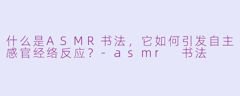 什么是ASMR书法,它如何引发自主感官经络反应?