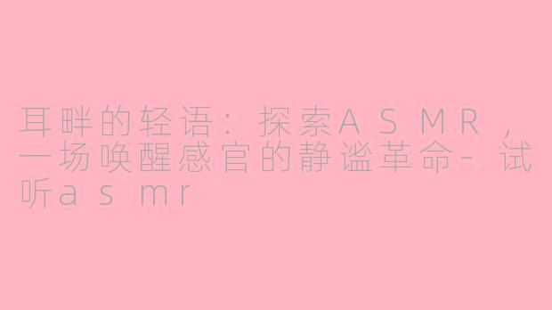 耳畔的轻语：探索ASMR，一场唤醒感官的静谧革命-试听asmr