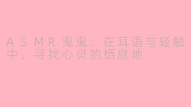 ASMR鬼鬼：在耳语与轻触中，寻找心灵的栖息地