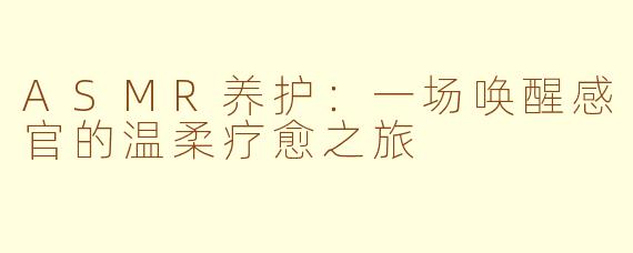 ASMR养护:一场唤醒感官的温柔疗愈之旅