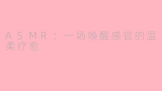 ASMR：一场唤醒感官的温柔疗愈