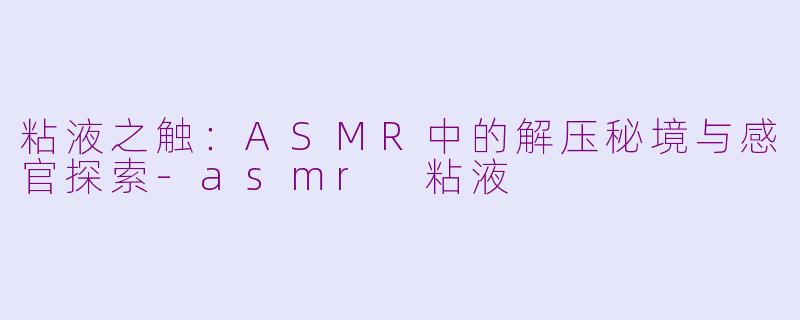 粘液之触：ASMR中的解压秘境与感官探索-asmr 粘液