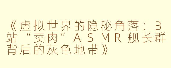《虚拟世界的隐秘角落：B站“卖肉”ASMR舰长群背后的灰色地带》