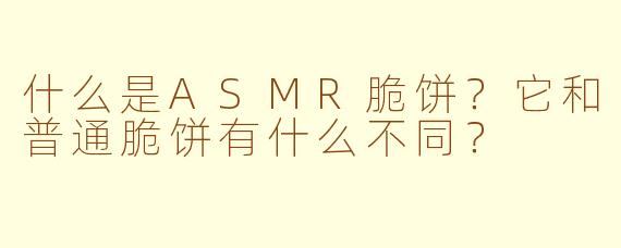 什么是ASMR脆饼？它和普通脆饼有什么不同？