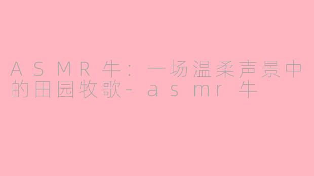ASMR牛：一场温柔声景中的田园牧歌-asmr牛