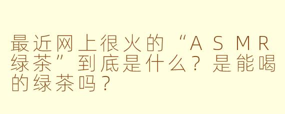 最近网上很火的“ASMR绿茶”到底是什么？是能喝的绿茶吗？