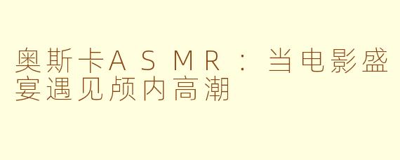 奥斯卡ASMR：当电影盛宴遇见颅内高潮