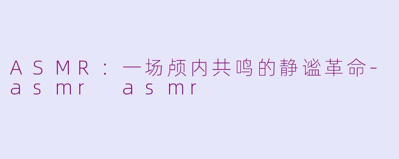ASMR：一场颅内共鸣的静谧革命-asmr asmr