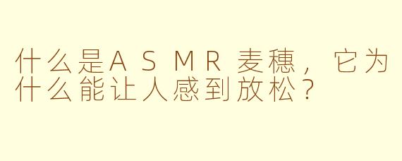 什么是ASMR麦穗，它为什么能让人感到放松？