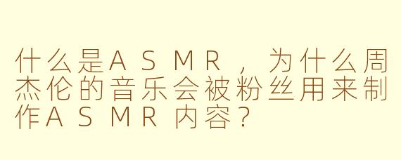 什么是ASMR,为什么周杰伦的音乐会被粉丝用来制作ASMR内容?