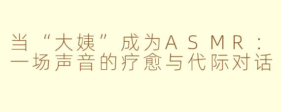 当“大姨”成为ASMR:一场声音的疗愈与代际对话