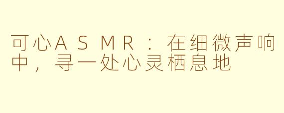 可心ASMR：在细微声响中，寻一处心灵栖息地