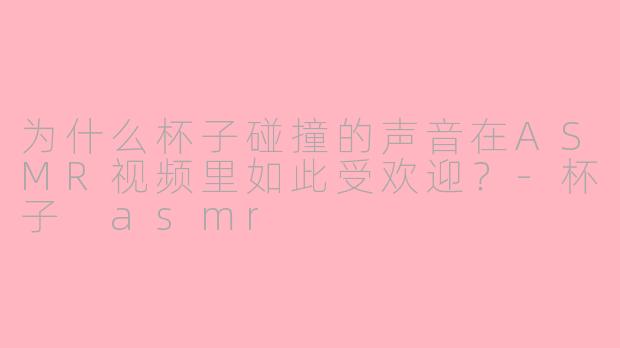 为什么杯子碰撞的声音在ASMR视频里如此受欢迎？-杯子 asmr