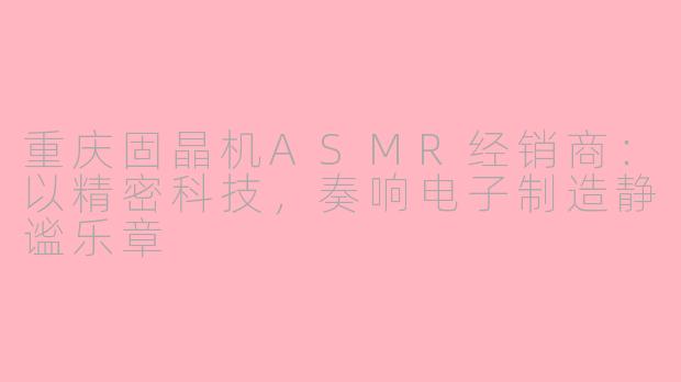 重庆固晶机ASMR经销商:以精密科技,奏响电子制造静谧乐章