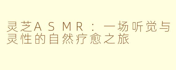灵芝ASMR：一场听觉与灵性的自然疗愈之旅