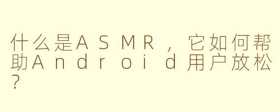 什么是ASMR，它如何帮助Android用户放松？