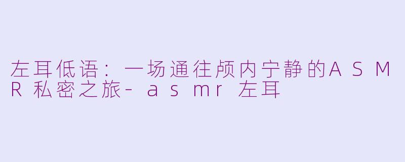 左耳低语：一场通往颅内宁静的ASMR私密之旅