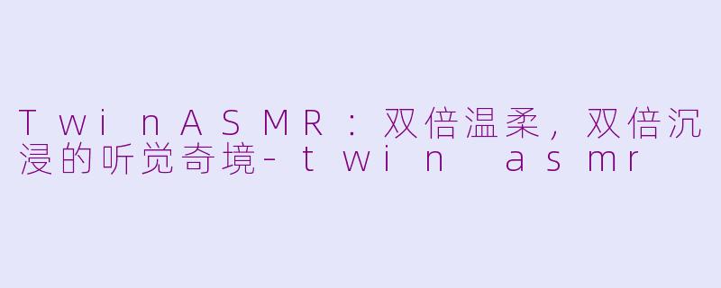 TwinASMR：双倍温柔，双倍沉浸的听觉奇境-twin asmr