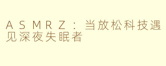 ASMRZ：当放松科技遇见深夜失眠者