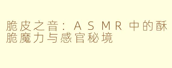 脆皮之音：ASMR中的酥脆魔力与感官秘境