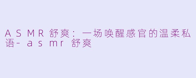ASMR舒爽:一场唤醒感官的温柔私语-asmr舒爽