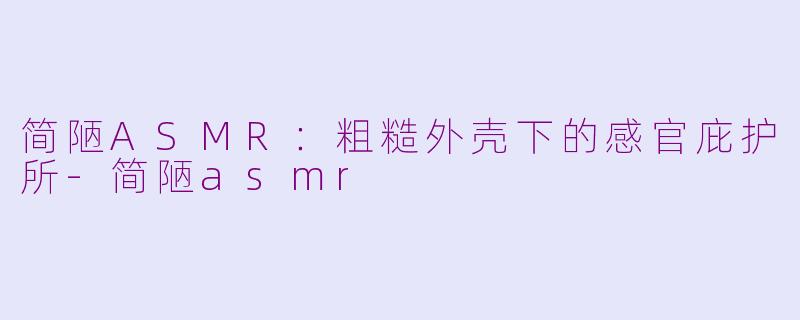 简陋ASMR:粗糙外壳下的感官庇护所-简陋asmr
