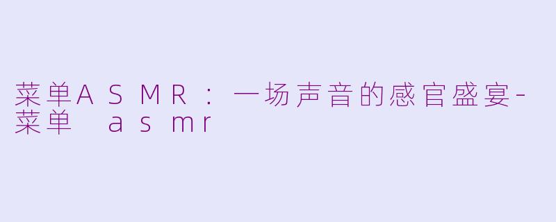 菜单ASMR：一场声音的感官盛宴-菜单 asmr