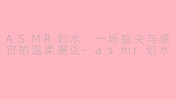 ASMR划水：一场指尖与感官的温柔邂逅-asmr划水