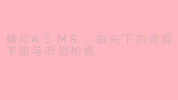 鳞片ASMR:指尖下的微观宇宙与听觉秘境