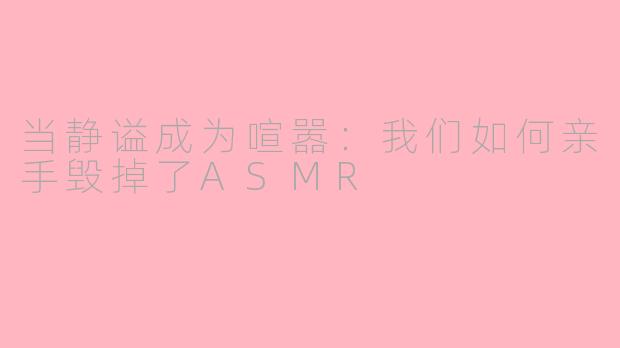 当静谥成为喧嚣：我们如何亲手毁掉了ASMR