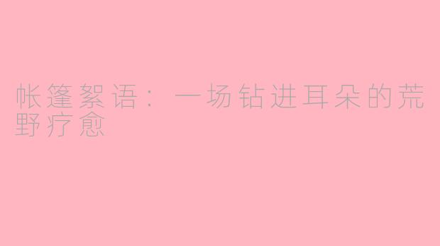 帐篷絮语:一场钻进耳朵的荒野疗愈