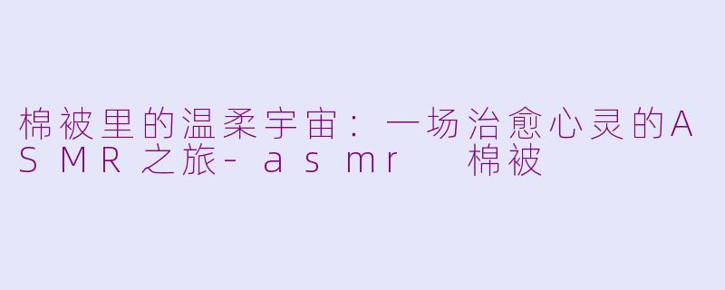 棉被里的温柔宇宙：一场治愈心灵的ASMR之旅-asmr 棉被
