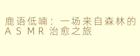 鹿语低喃：一场来自森林的ASMR治愈之旅