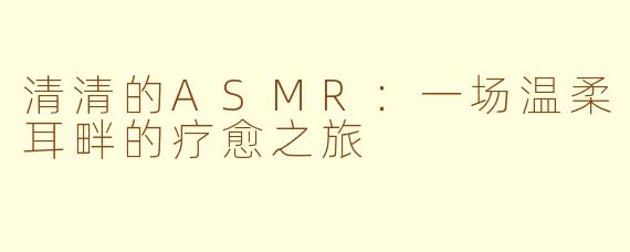 清清的ASMR：一场温柔耳畔的疗愈之旅